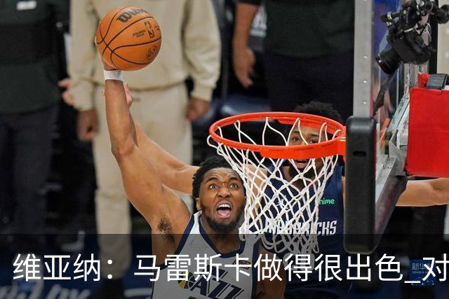 维亚纳：马雷斯卡做得很出色 对这套阵容未来几年竞争力充满信心